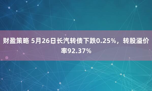财盈策略 5月26日长汽转债下跌0.25%，转股溢价率92.37%