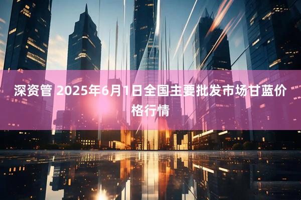 深资管 2025年6月1日全国主要批发市场甘蓝价格行情