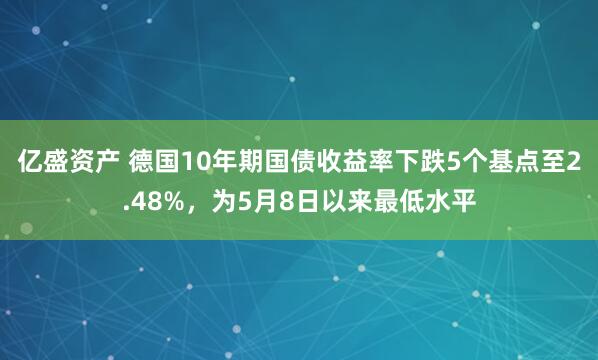 亿盛资产 德国10年期国债收益率下跌5个基点至2.48%，为5月8日以来最低水平