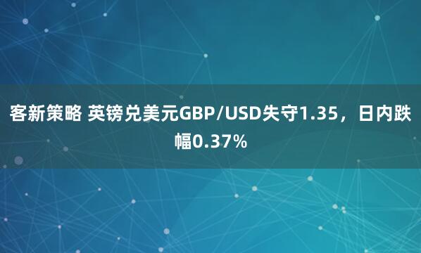 客新策略 英镑兑美元GBP/USD失守1.35，日内跌幅0.37%