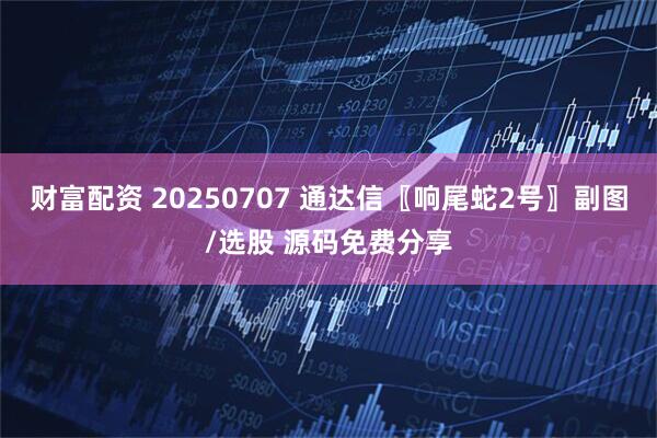 财富配资 20250707 通达信〖响尾蛇2号〗副图/选股 源码免费分享