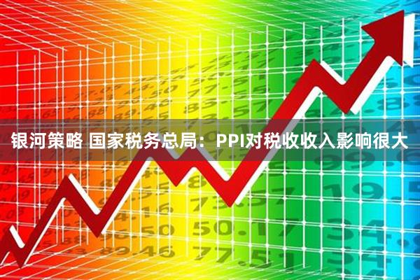 银河策略 国家税务总局：PPI对税收收入影响很大