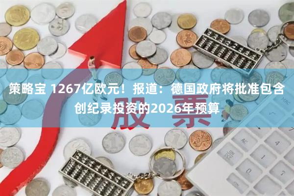 策略宝 1267亿欧元！报道：德国政府将批准包含创纪录投资的2026年预算