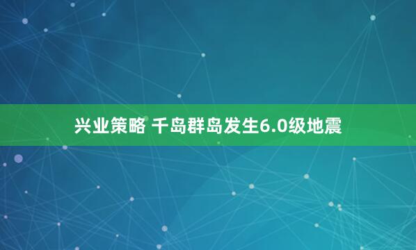 兴业策略 千岛群岛发生6.0级地震
