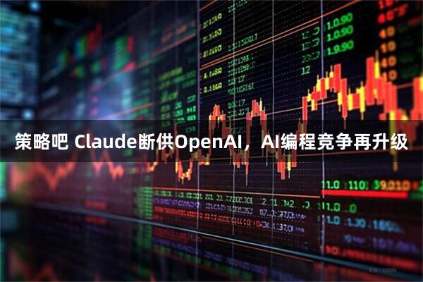 策略吧 Claude断供OpenAI，AI编程竞争再升级