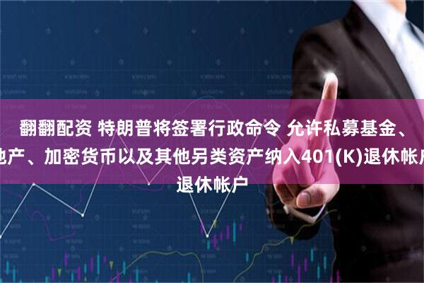 翻翻配资 特朗普将签署行政命令 允许私募基金、地产、加密货币以及其他另类资产纳入401(K)退休帐户