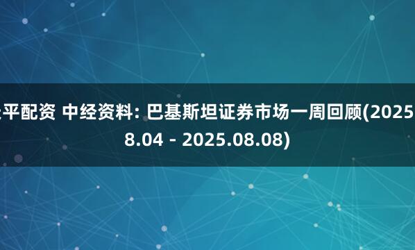 天平配资 中经资料: 巴基斯坦证券市场一周回顾(2025.08.04 - 2025.08.08)