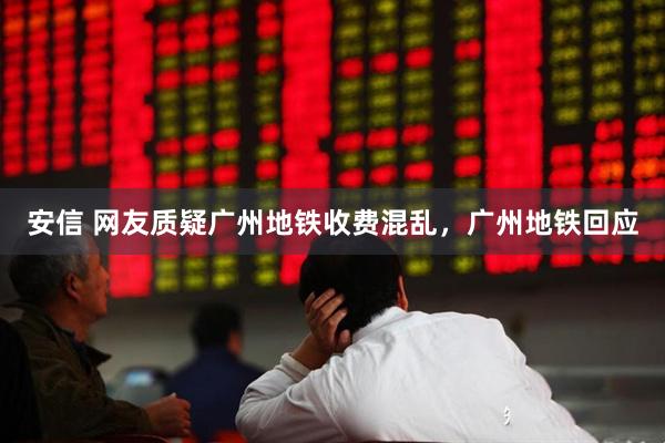 安信 网友质疑广州地铁收费混乱，广州地铁回应