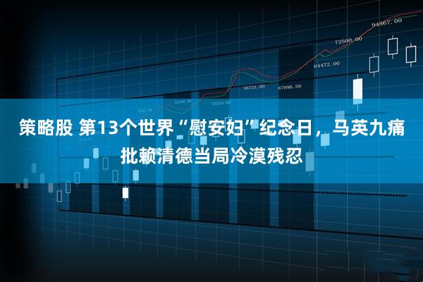 策略股 第13个世界“慰安妇”纪念日，马英九痛批赖清德当局冷漠残忍