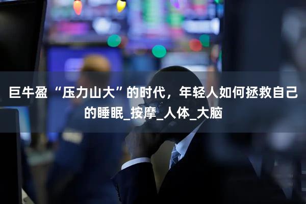 巨牛盈 “压力山大”的时代，年轻人如何拯救自己的睡眠_按摩_人体_大脑