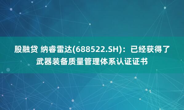 股融贷 纳睿雷达(688522.SH)：已经获得了武器装备质量管理体系认证证书