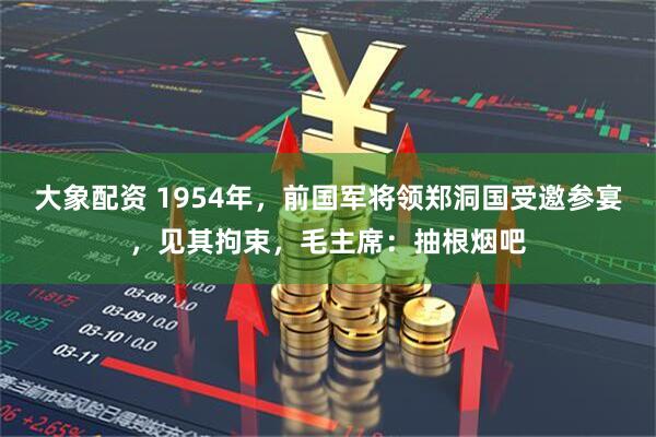 大象配资 1954年，前国军将领郑洞国受邀参宴，见其拘束，毛主席：抽根烟吧