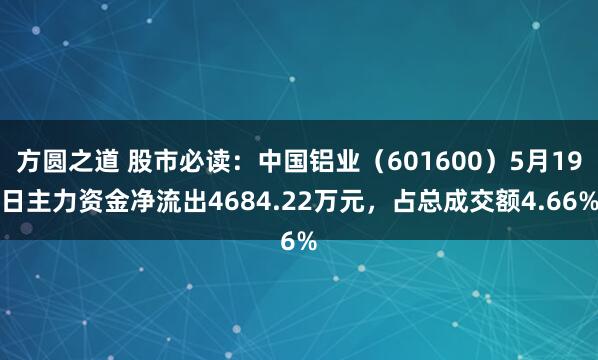 方圆之道 股市必读：中国铝业（601600）5月19日主力资金净流出4684.22万元，占总成交额4.66%