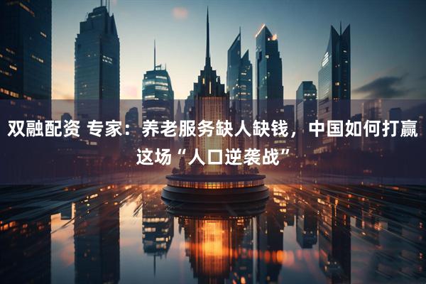 双融配资 专家：养老服务缺人缺钱，中国如何打赢这场“人口逆袭战”