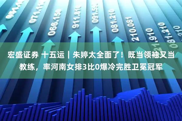 宏盛证券 十五运｜朱婷太全面了！既当领袖又当教练，率河南女排3比0爆冷完胜卫冕冠军