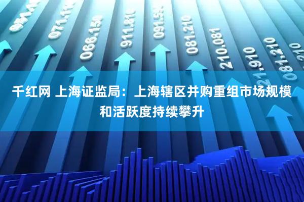 千红网 上海证监局：上海辖区并购重组市场规模和活跃度持续攀升