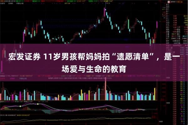 宏发证券 11岁男孩帮妈妈拍“遗愿清单”，是一场爱与生命的教育