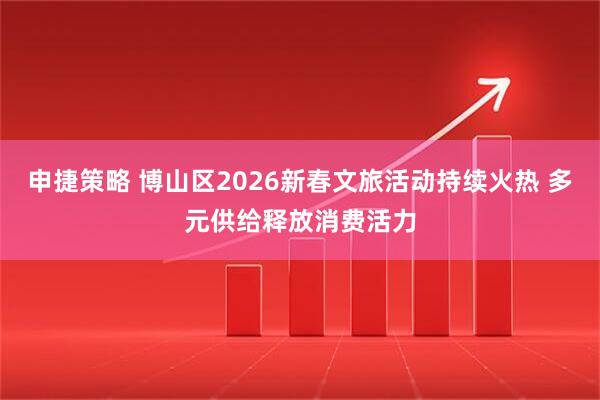 申捷策略 博山区2026新春文旅活动持续火热 多元供给释放消费活力