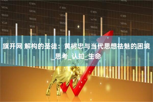 旗开网 解构的圣徒：黄树忠与当代思想祛魅的困境_思考_认知_生命