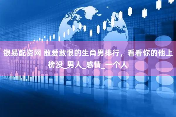 银易配资网 敢爱敢恨的生肖男排行，看看你的他上榜没_男人_感情_一个人