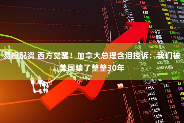 易投配资 西方觉醒！加拿大总理含泪控诉：我们被美国骗了整整30年