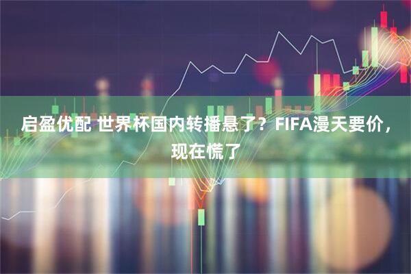 启盈优配 世界杯国内转播悬了？FIFA漫天要价，现在慌了