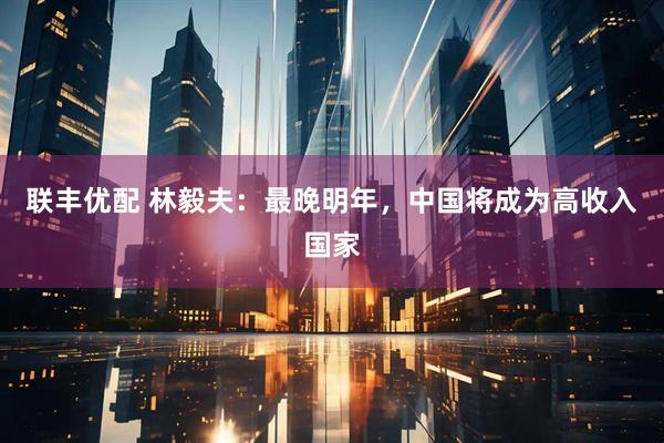 联丰优配 林毅夫：最晚明年，中国将成为高收入国家