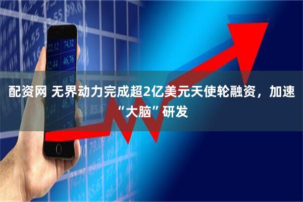 配资网 无界动力完成超2亿美元天使轮融资，加速“大脑”研发